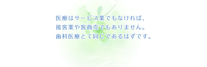 医療はサービス業でもなければ、 接客業や客商売でもありません。 歯科医療とて同じであるはずです。